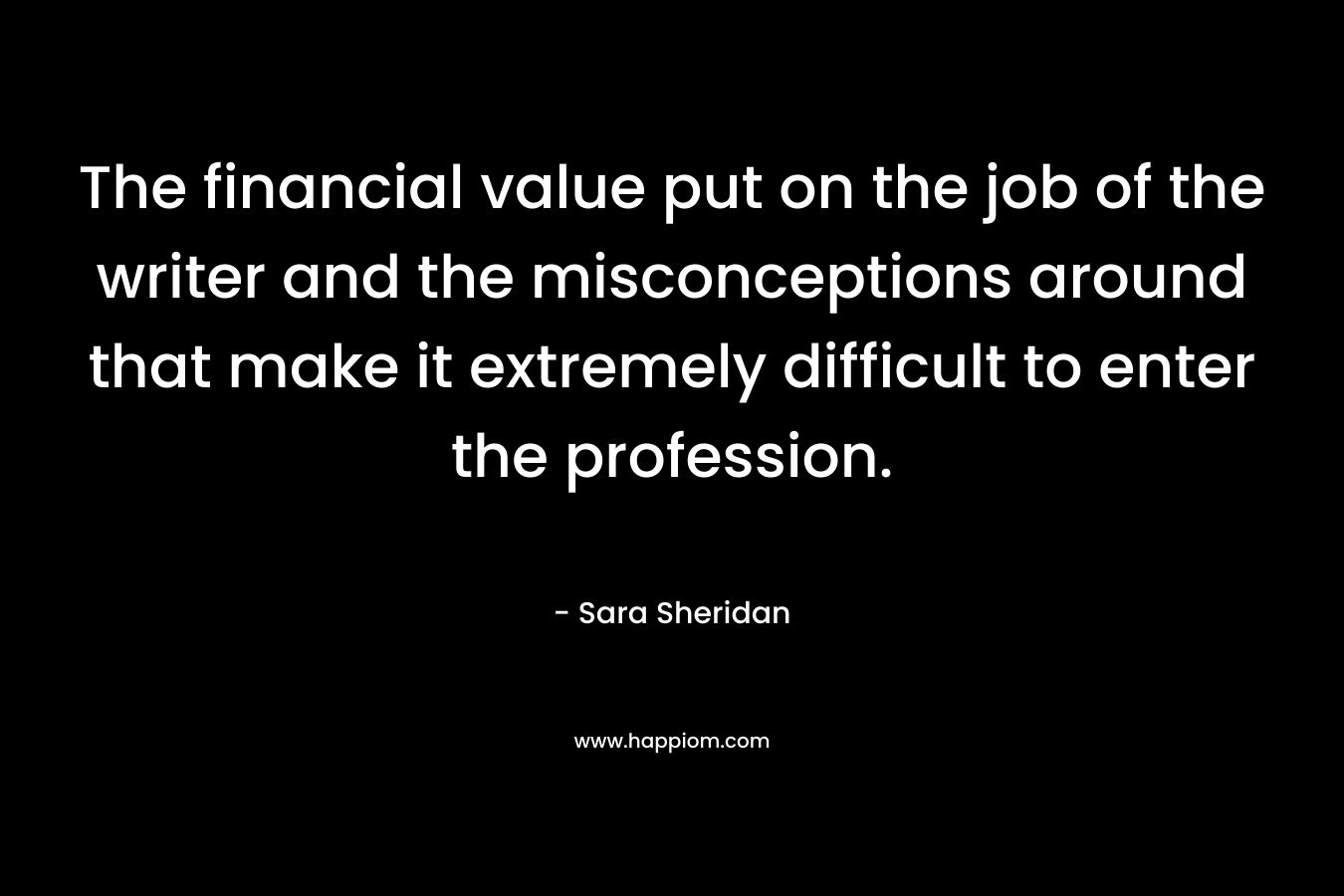 The financial value put on the job of the writer and the misconceptions around that make it extremely difficult to enter the profession. – Sara Sheridan