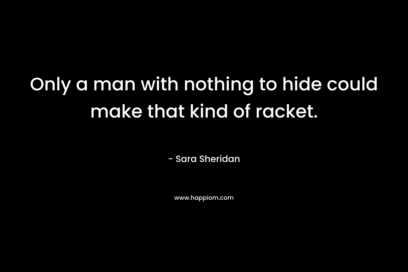 Only a man with nothing to hide could make that kind of racket. – Sara Sheridan