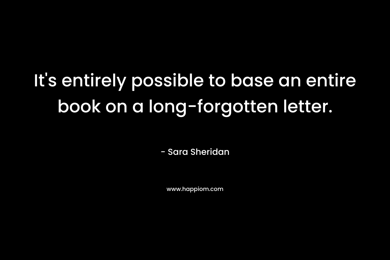 It’s entirely possible to base an entire book on a long-forgotten letter. – Sara Sheridan