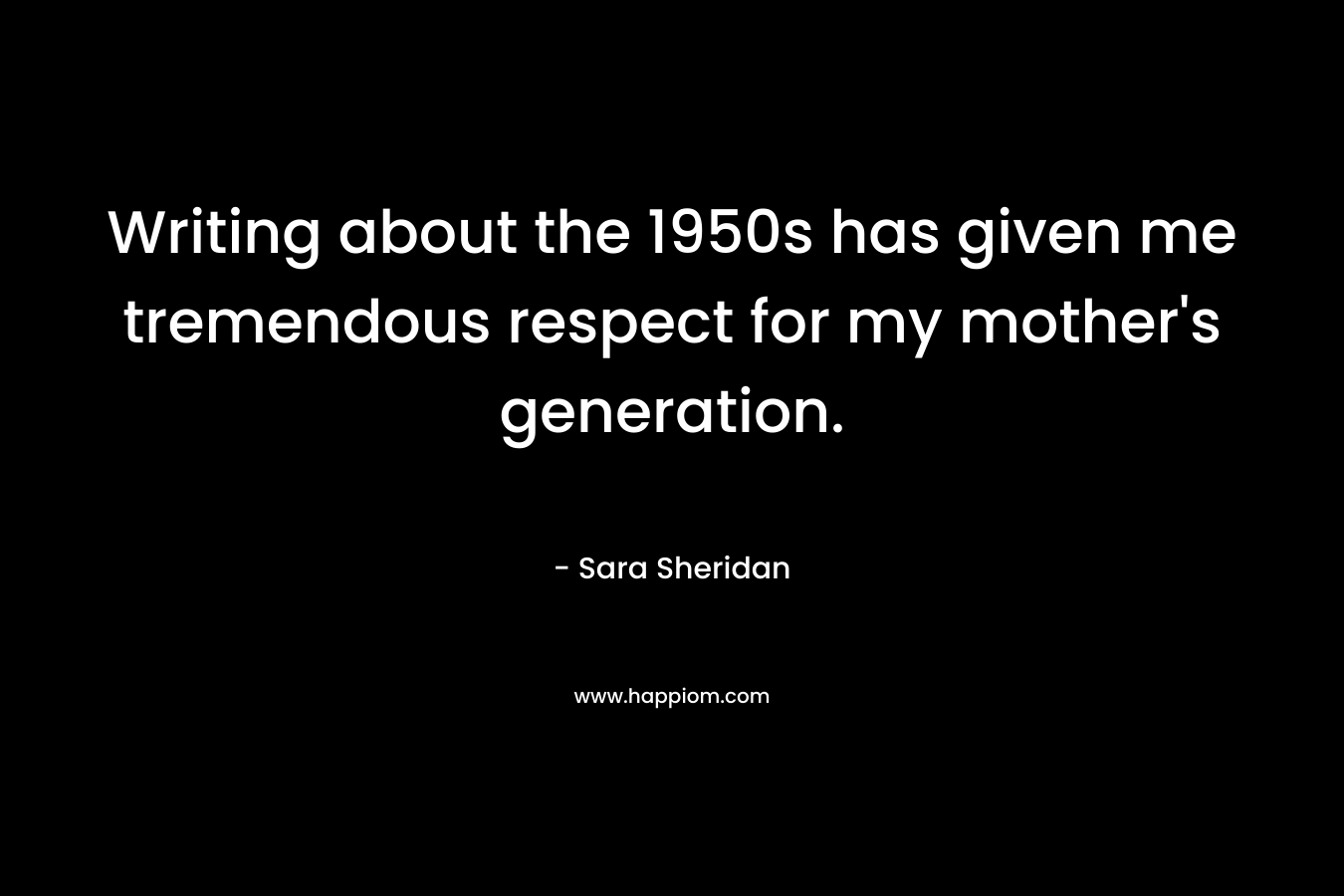 Writing about the 1950s has given me tremendous respect for my mother’s generation. – Sara Sheridan