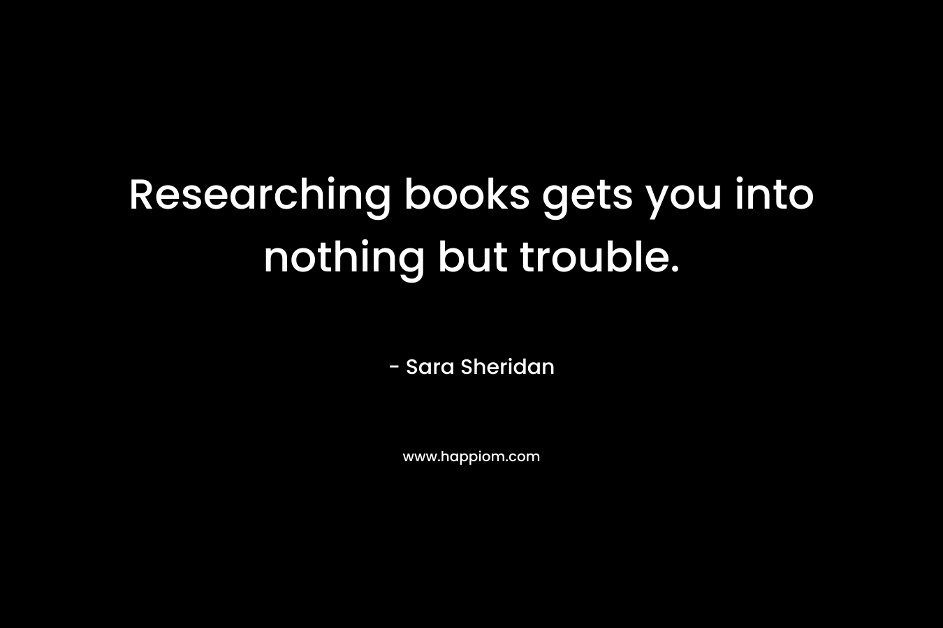 Researching books gets you into nothing but trouble.