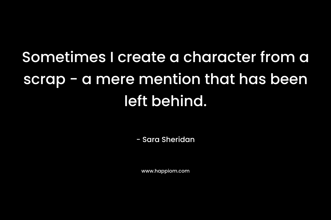 Sometimes I create a character from a scrap – a mere mention that has been left behind. – Sara Sheridan