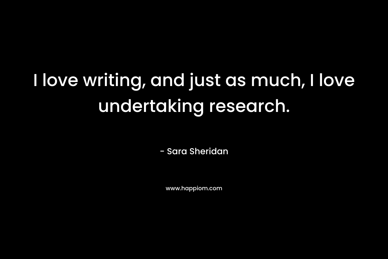 I love writing, and just as much, I love undertaking research. – Sara Sheridan