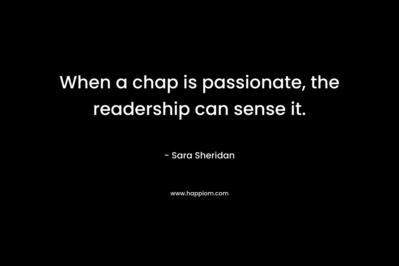 When a chap is passionate, the readership can sense it. – Sara Sheridan