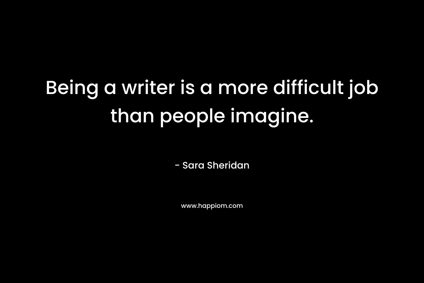 Being a writer is a more difficult job than people imagine. – Sara Sheridan