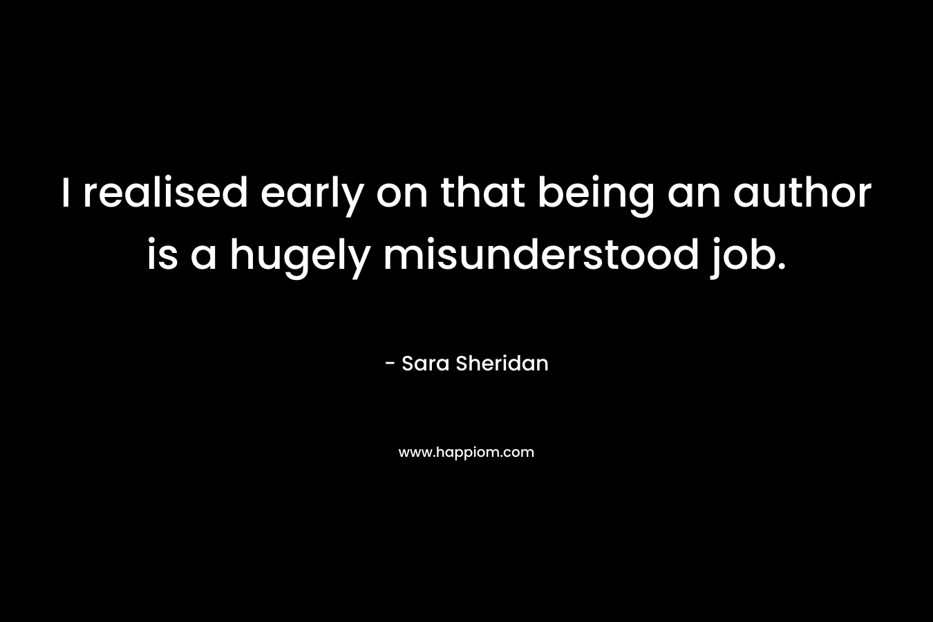 I realised early on that being an author is a hugely misunderstood job. – Sara Sheridan