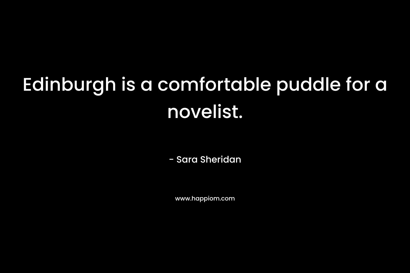 Edinburgh is a comfortable puddle for a novelist. – Sara Sheridan