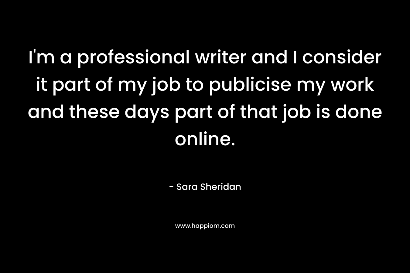 I’m a professional writer and I consider it part of my job to publicise my work and these days part of that job is done online. – Sara Sheridan