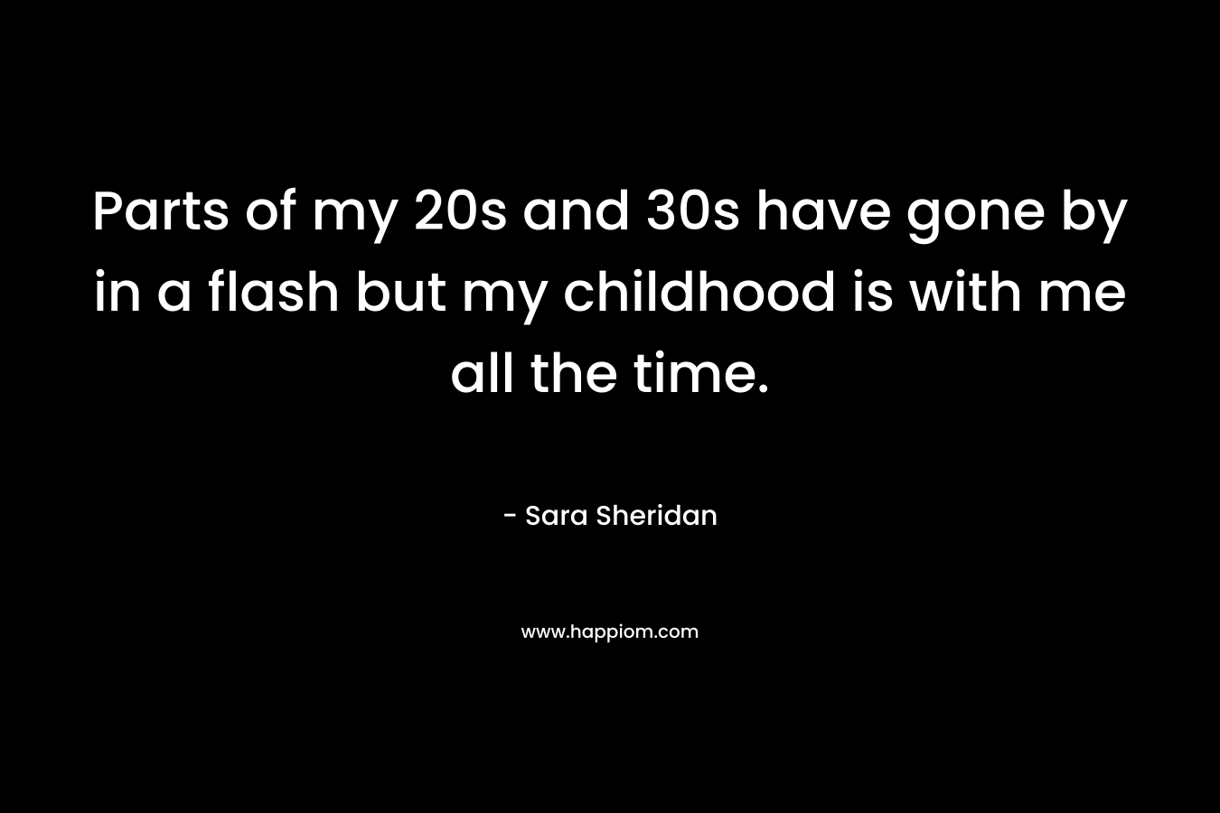 Parts of my 20s and 30s have gone by in a flash but my childhood is with me all the time. – Sara Sheridan