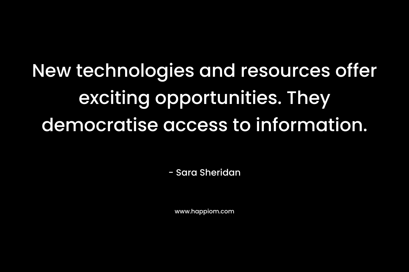 New technologies and resources offer exciting opportunities. They democratise access to information. – Sara Sheridan
