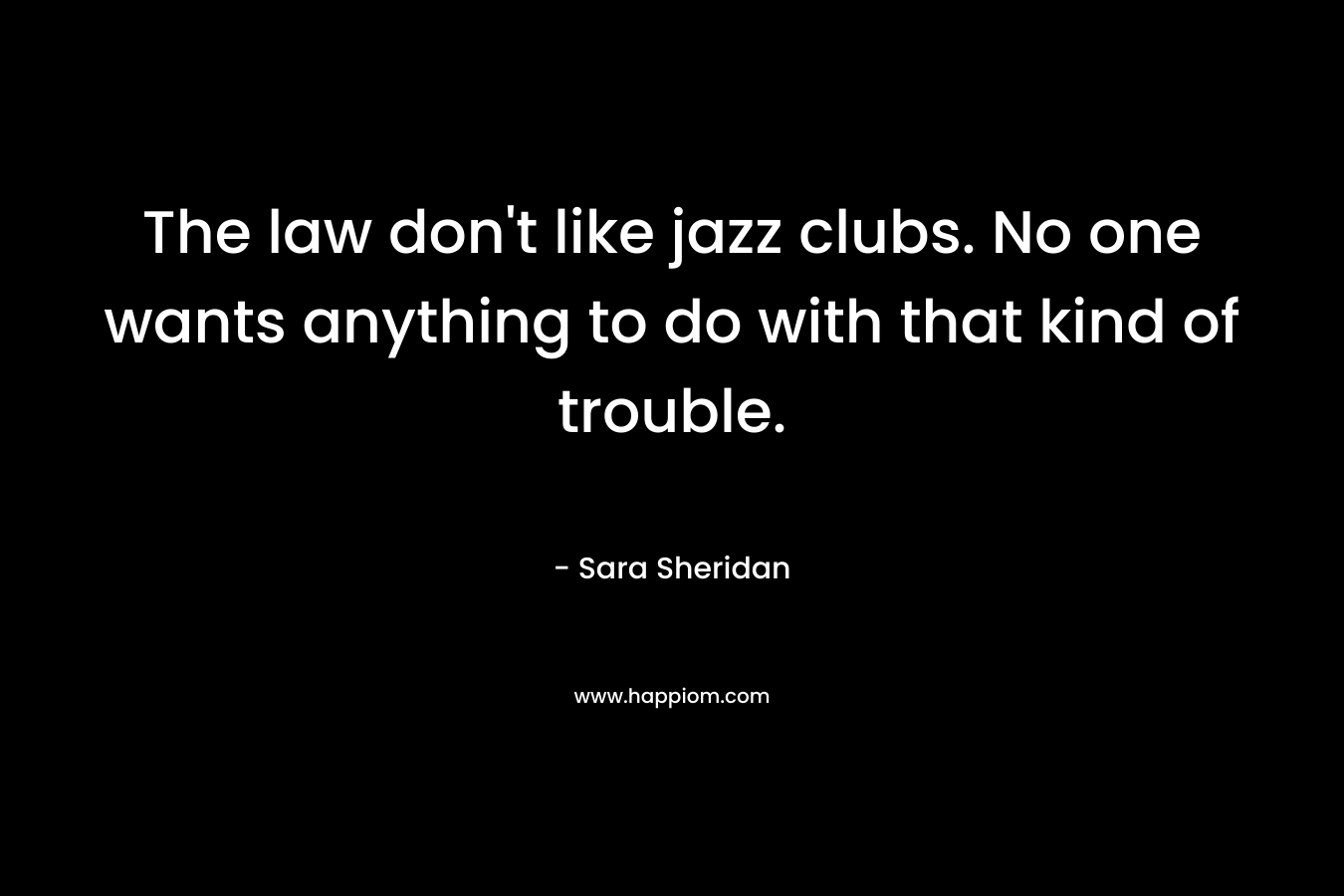 The law don’t like jazz clubs. No one wants anything to do with that kind of trouble. – Sara Sheridan