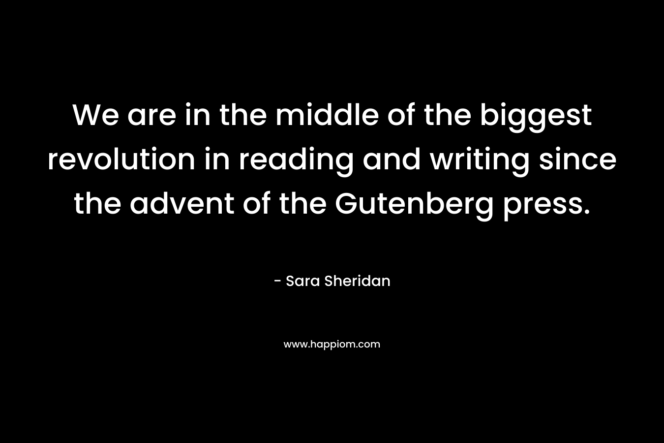 We are in the middle of the biggest revolution in reading and writing since the advent of the Gutenberg press. – Sara Sheridan