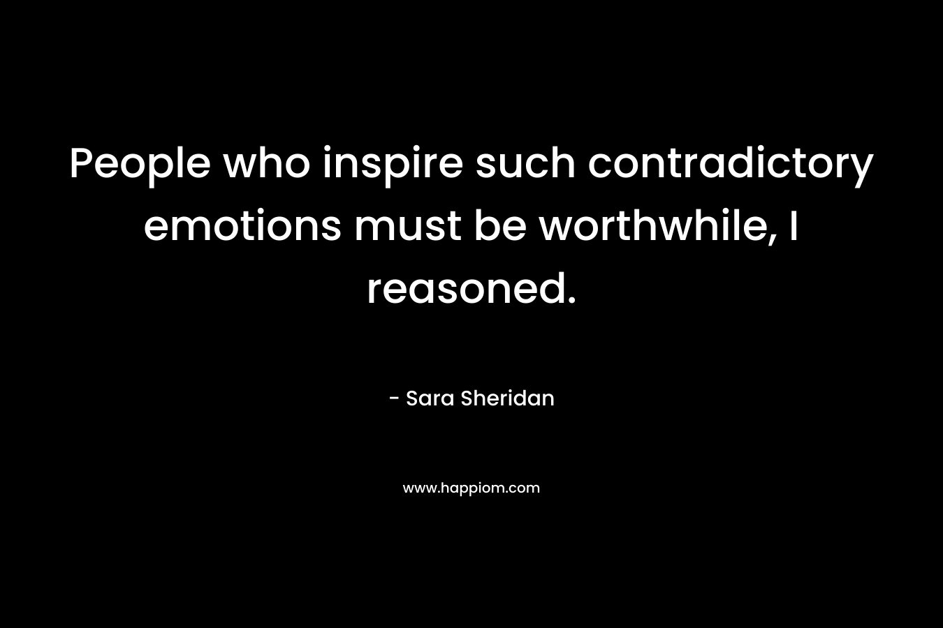 People who inspire such contradictory emotions must be worthwhile, I reasoned. – Sara Sheridan
