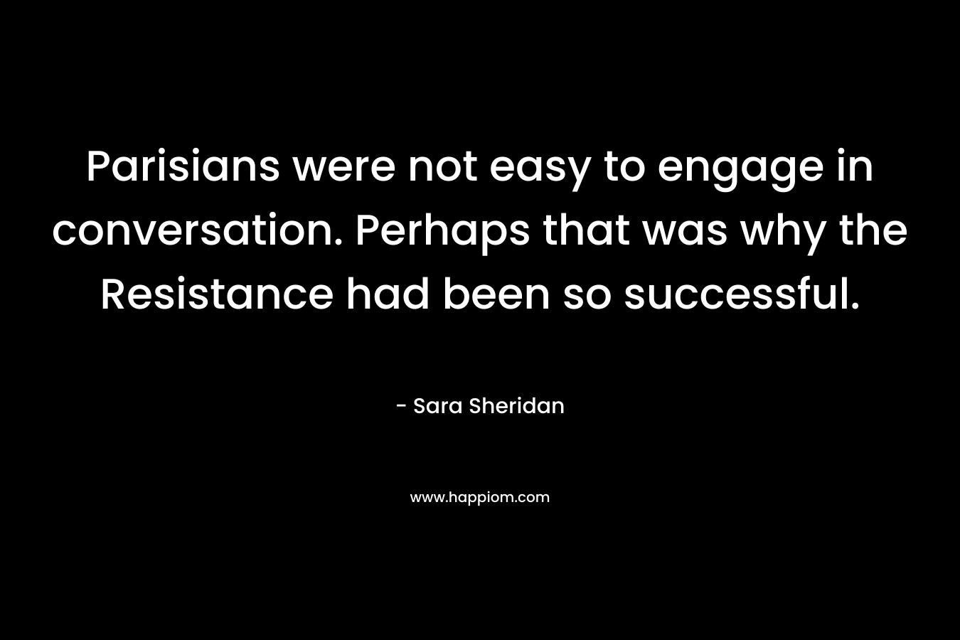 Parisians were not easy to engage in conversation. Perhaps that was why the Resistance had been so successful. – Sara Sheridan