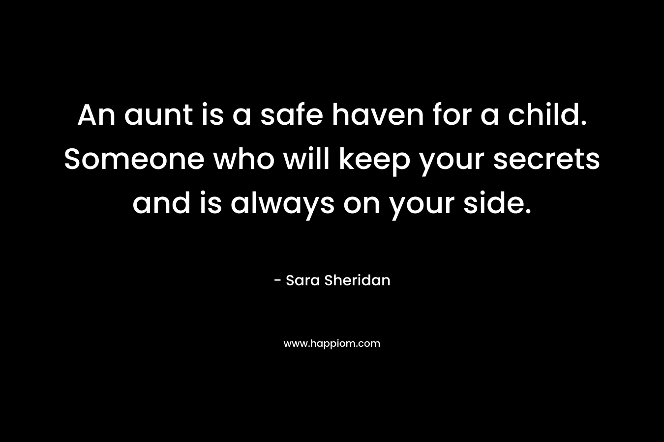 An aunt is a safe haven for a child. Someone who will keep your secrets and is always on your side. – Sara Sheridan