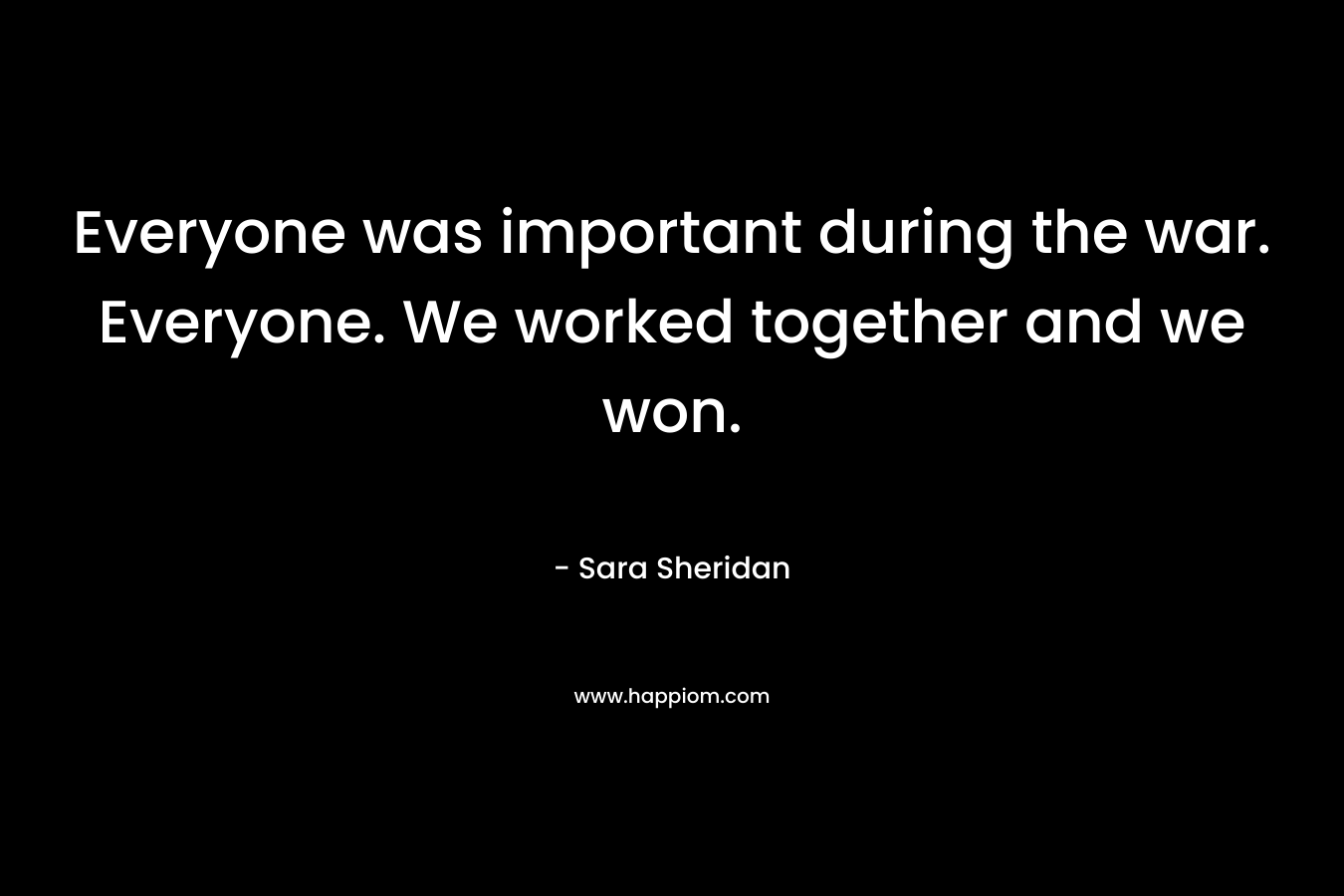Everyone was important during the war. Everyone. We worked together and we won. – Sara Sheridan