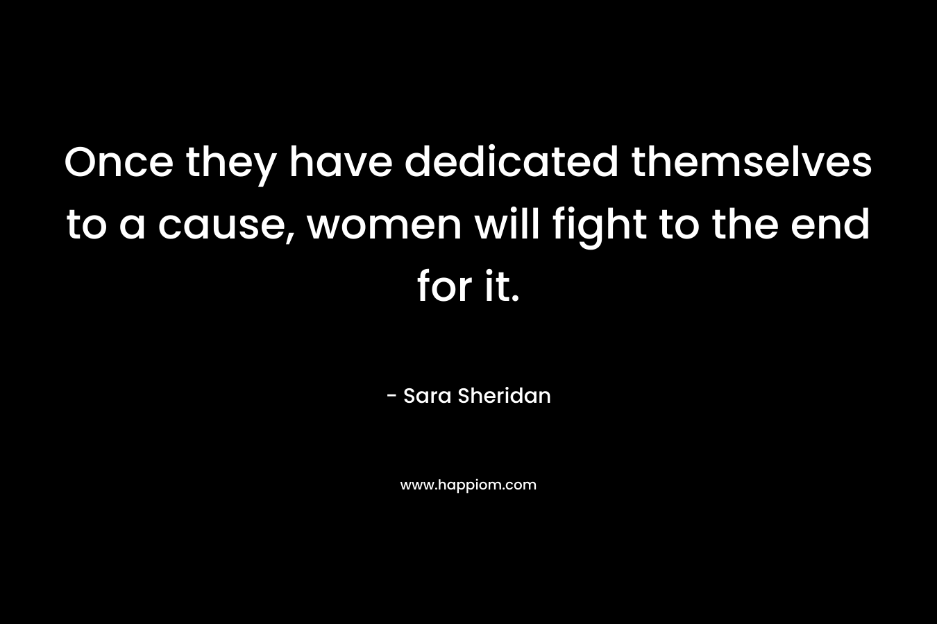 Once they have dedicated themselves to a cause, women will fight to the end for it. – Sara Sheridan