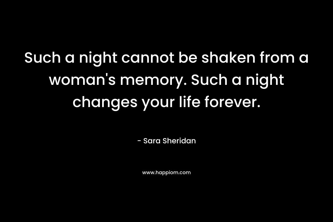 Such a night cannot be shaken from a woman’s memory. Such a night changes your life forever. – Sara Sheridan
