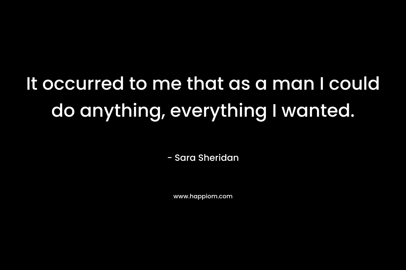 It occurred to me that as a man I could do anything, everything I wanted.