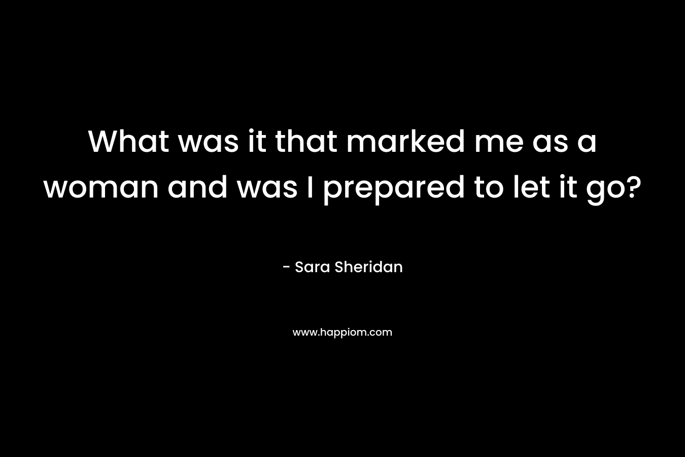 What was it that marked me as a woman and was I prepared to let it go? – Sara Sheridan