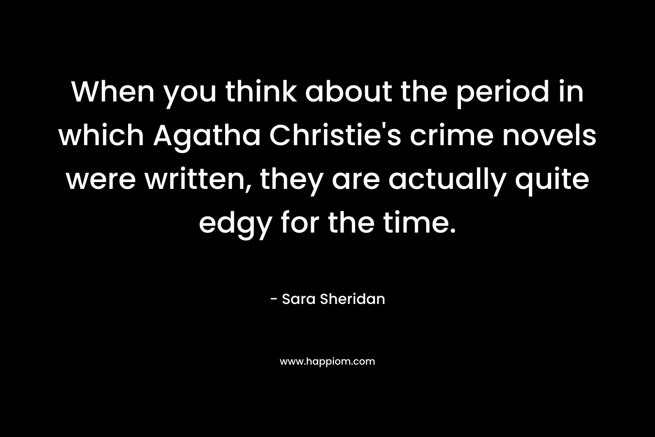 When you think about the period in which Agatha Christie’s crime novels were written, they are actually quite edgy for the time. – Sara Sheridan