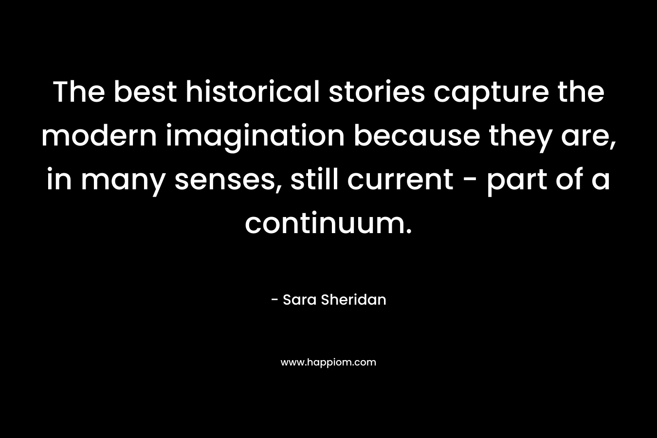 The best historical stories capture the modern imagination because they are, in many senses, still current - part of a continuum.