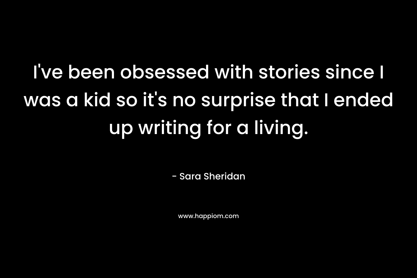 I've been obsessed with stories since I was a kid so it's no surprise that I ended up writing for a living.