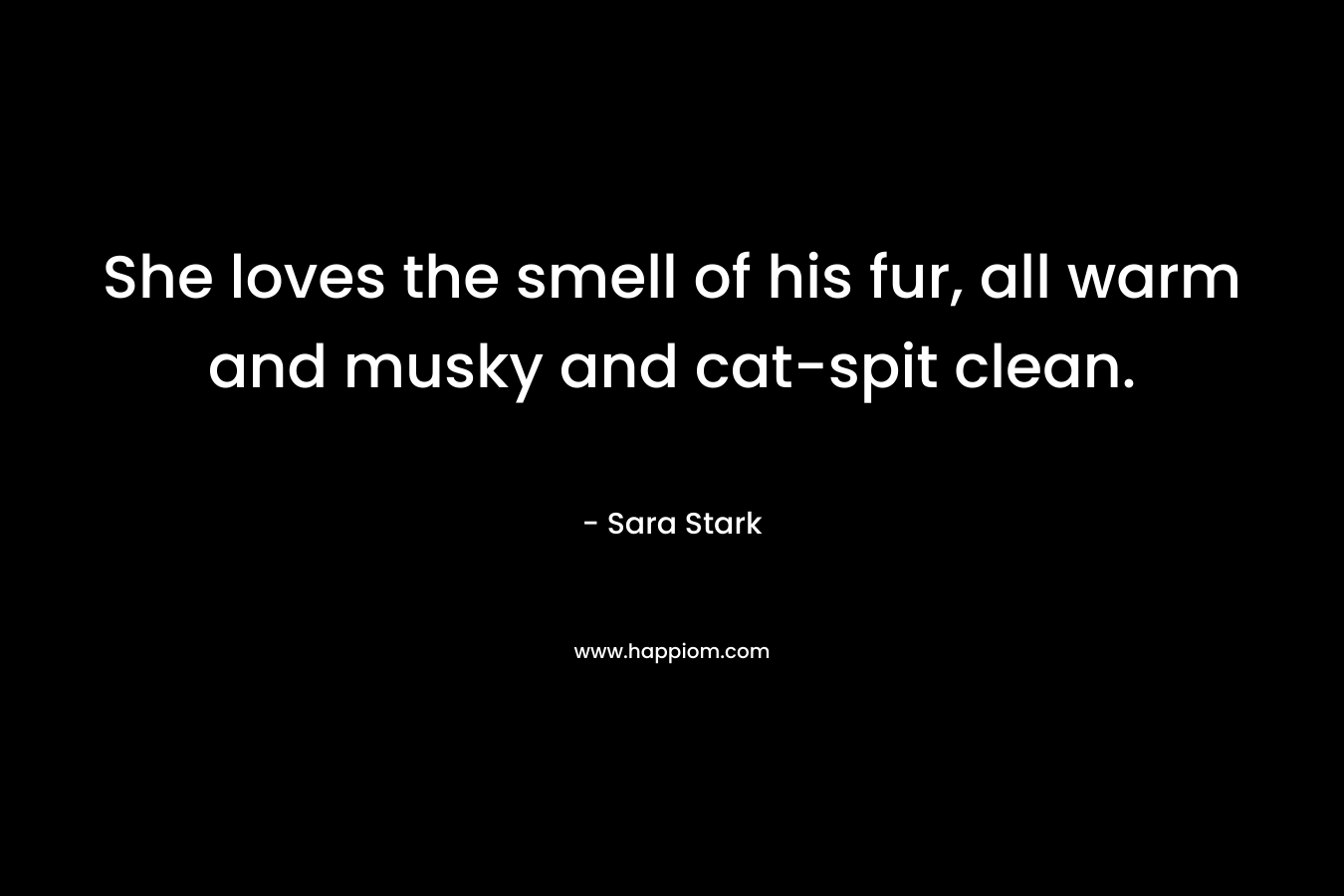 She loves the smell of his fur, all warm and musky and cat-spit clean. – Sara  Stark