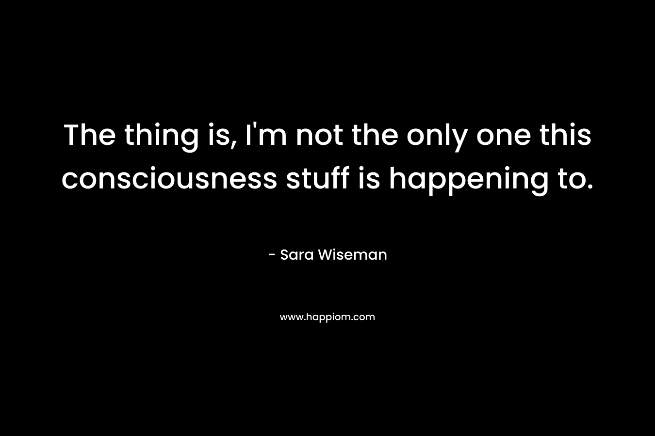 The thing is, I'm not the only one this consciousness stuff is happening to.