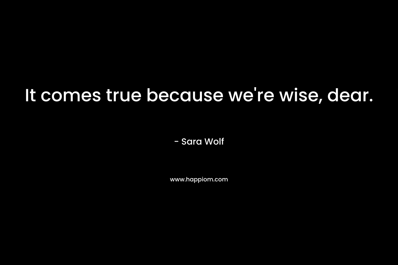 It comes true because we’re wise, dear. – Sara Wolf