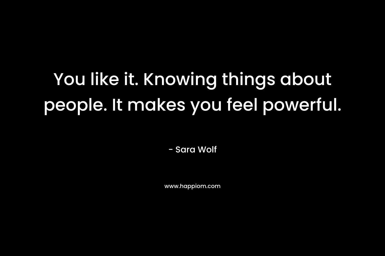 You like it. Knowing things about people. It makes you feel powerful. – Sara Wolf