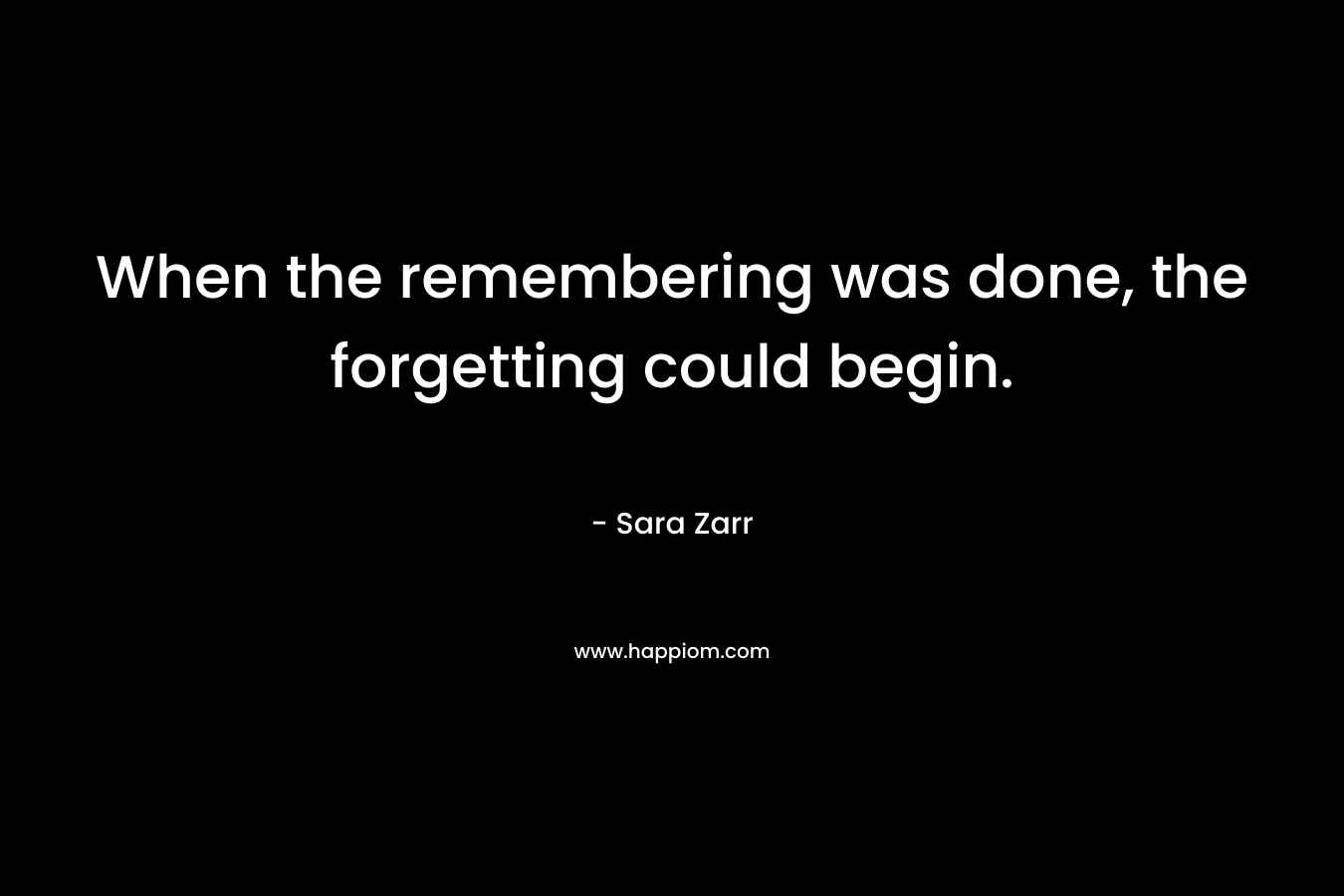 When the remembering was done, the forgetting could begin. – Sara Zarr