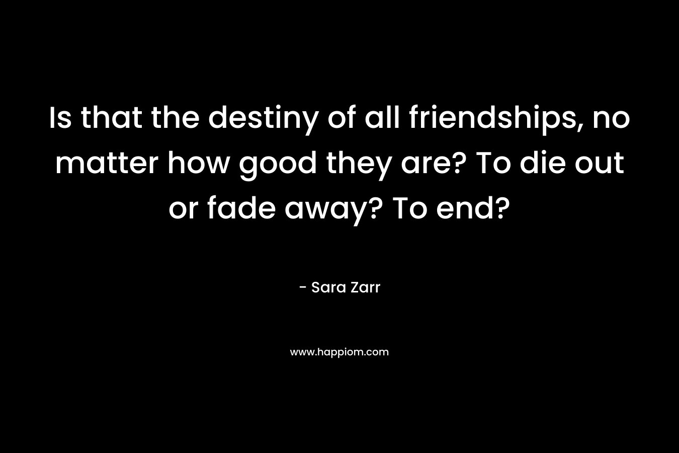Is that the destiny of all friendships, no matter how good they are? To die out or fade away? To end?