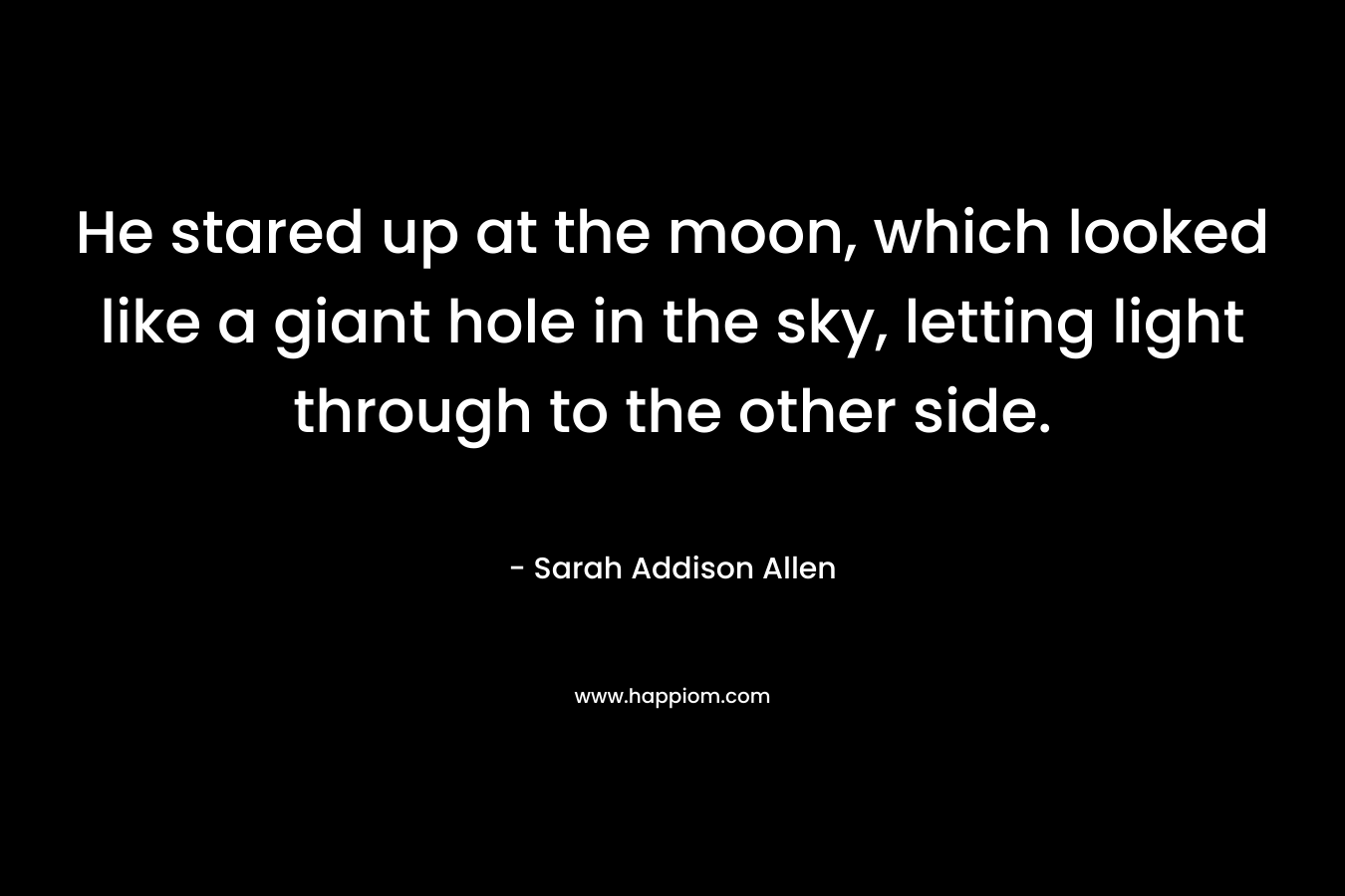He stared up at the moon, which looked like a giant hole in the sky, letting light through to the other side.
