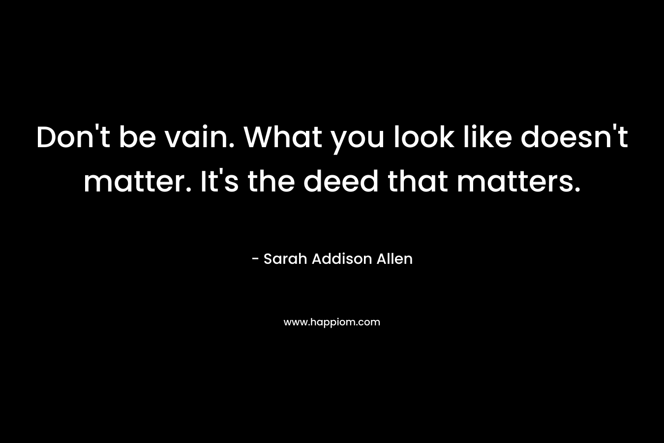 Don't be vain. What you look like doesn't matter. It's the deed that matters.