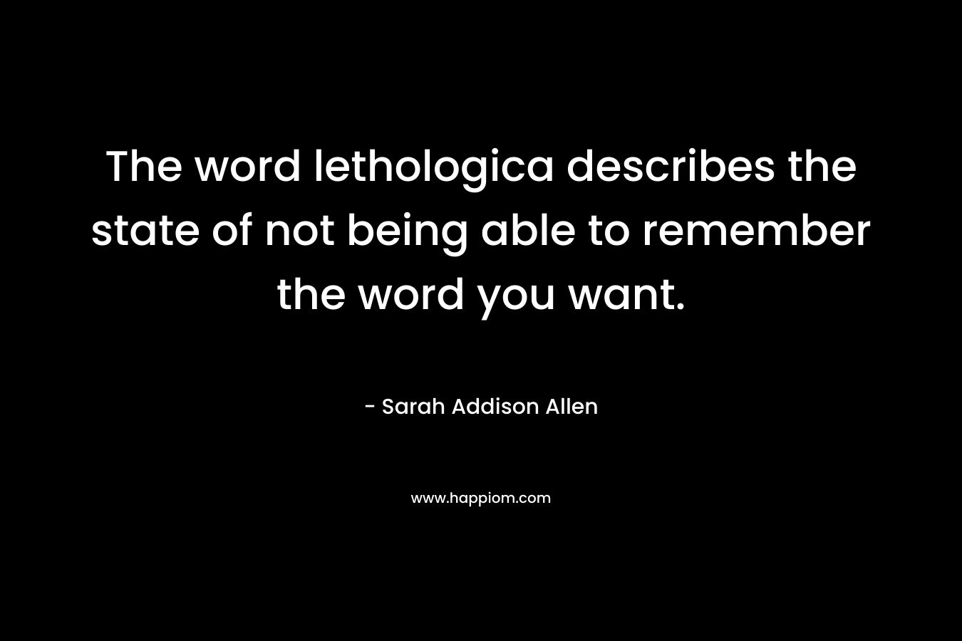 The word lethologica describes the state of not being able to remember the word you want. – Sarah Addison Allen