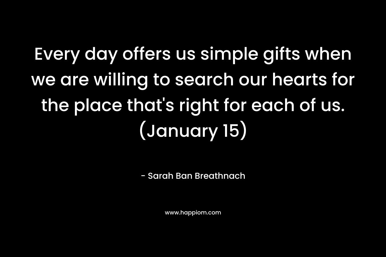 Every day offers us simple gifts when we are willing to search our hearts for the place that's right for each of us. (January 15)