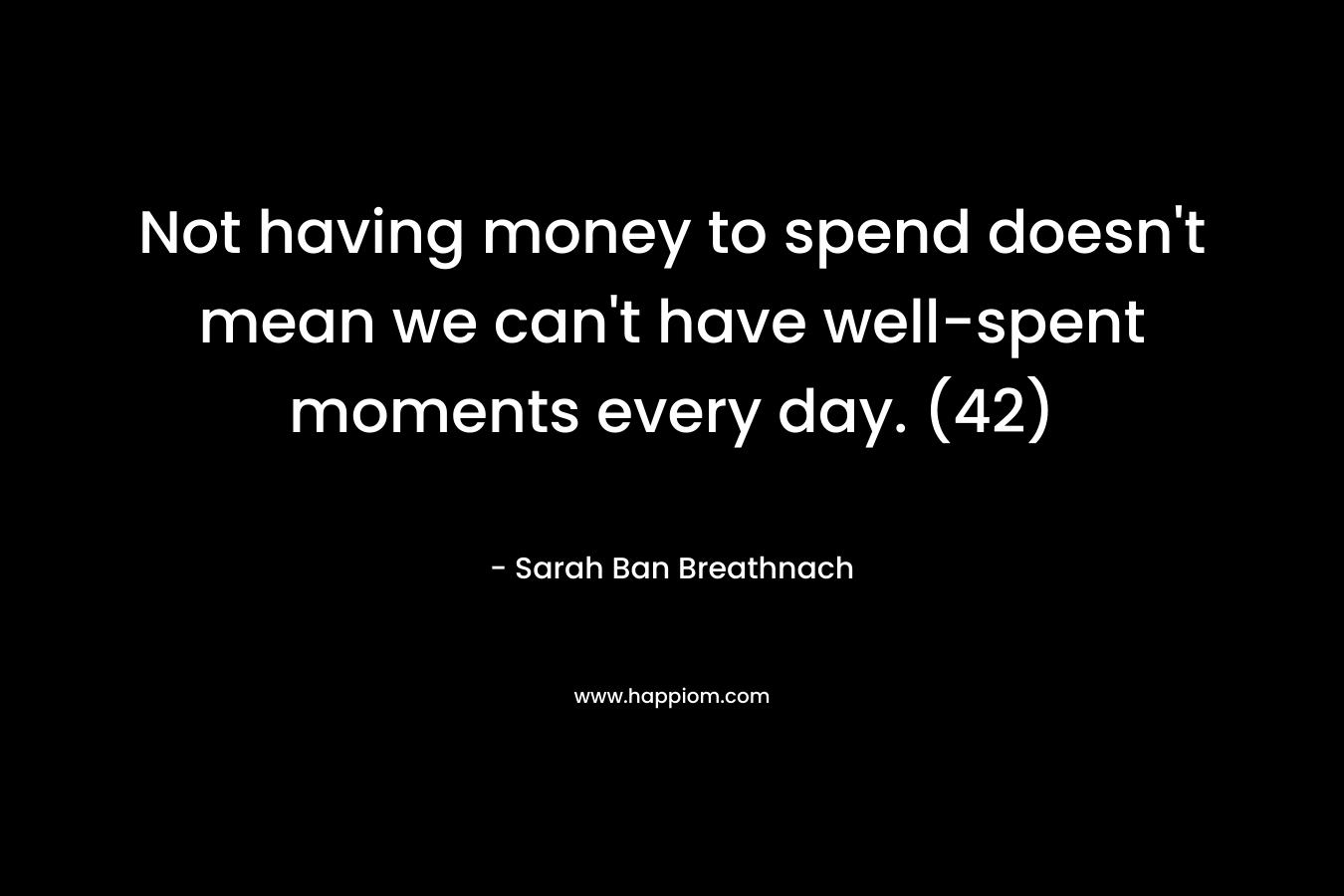 Not having money to spend doesn’t mean we can’t have well-spent moments every day. (42) – Sarah Ban Breathnach