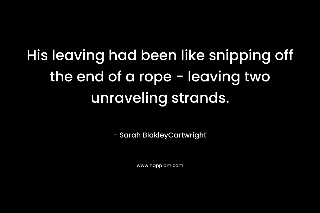 His leaving had been like snipping off the end of a rope - leaving two unraveling strands.