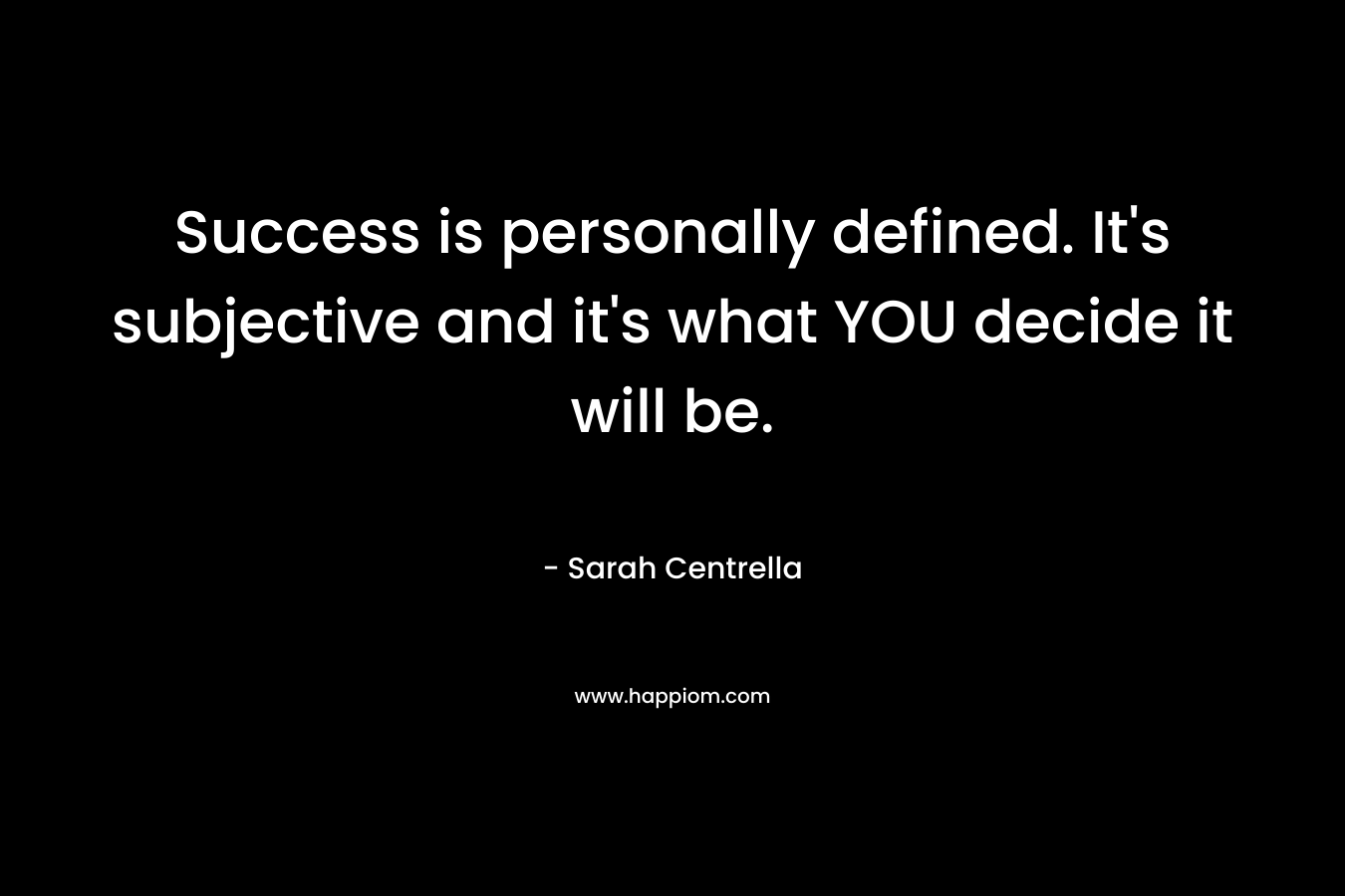 Success is personally defined. It's subjective and it's what YOU decide it will be.
