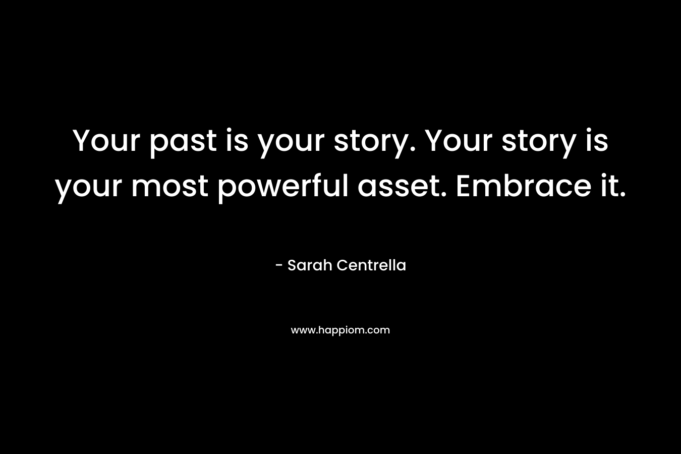 Your past is your story. Your story is your most powerful asset. Embrace it. – Sarah Centrella