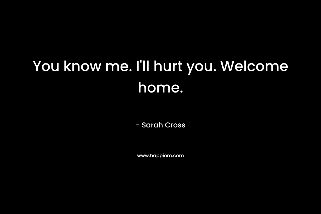 You know me. I'll hurt you. Welcome home.