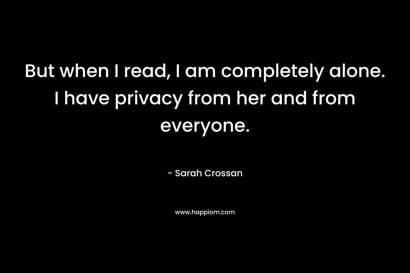 But when I read, I am completely alone. I have privacy from her and from everyone. – Sarah Crossan
