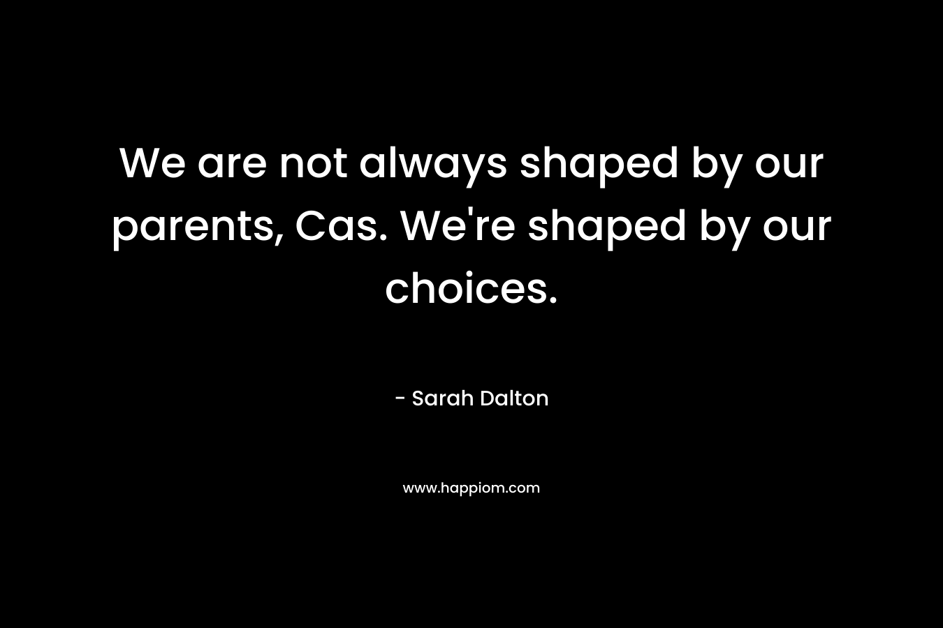 We are not always shaped by our parents, Cas. We’re shaped by our choices. – Sarah Dalton