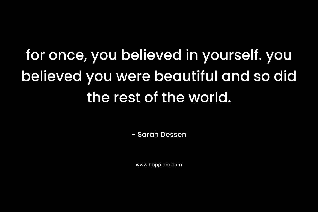 for once, you believed in yourself. you believed you were beautiful and so did the rest of the world.