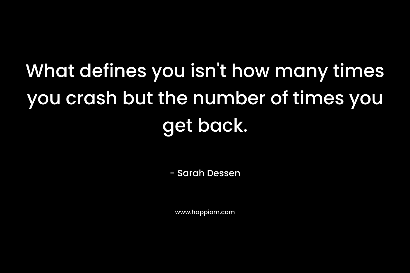 What defines you isn’t how many times you crash but the number of times you get back. – Sarah Dessen