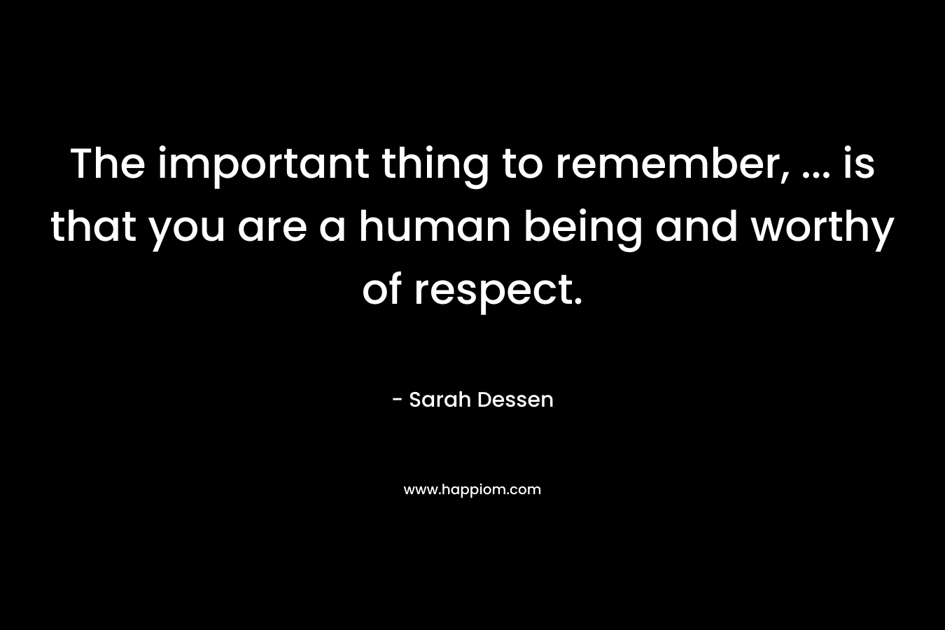 The important thing to remember, ... is that you are a human being and worthy of respect.
