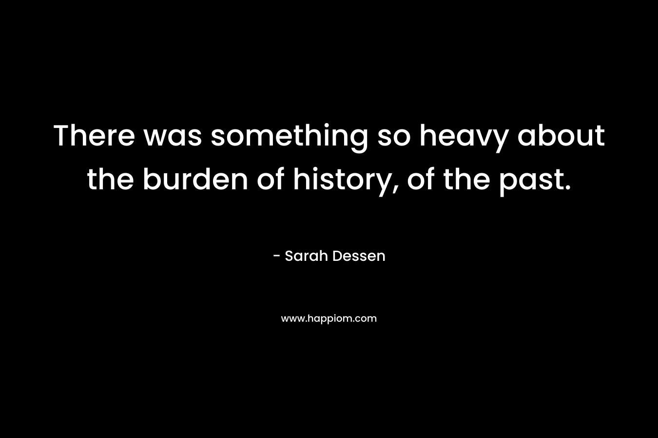 There was something so heavy about the burden of history, of the past.