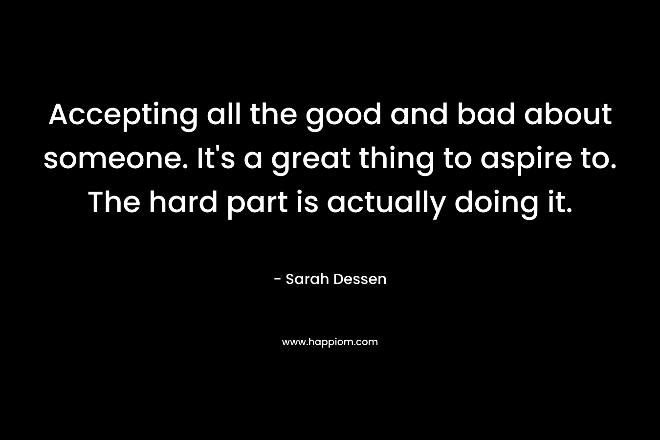 Accepting all the good and bad about someone. It's a great thing to aspire to. The hard part is actually doing it.