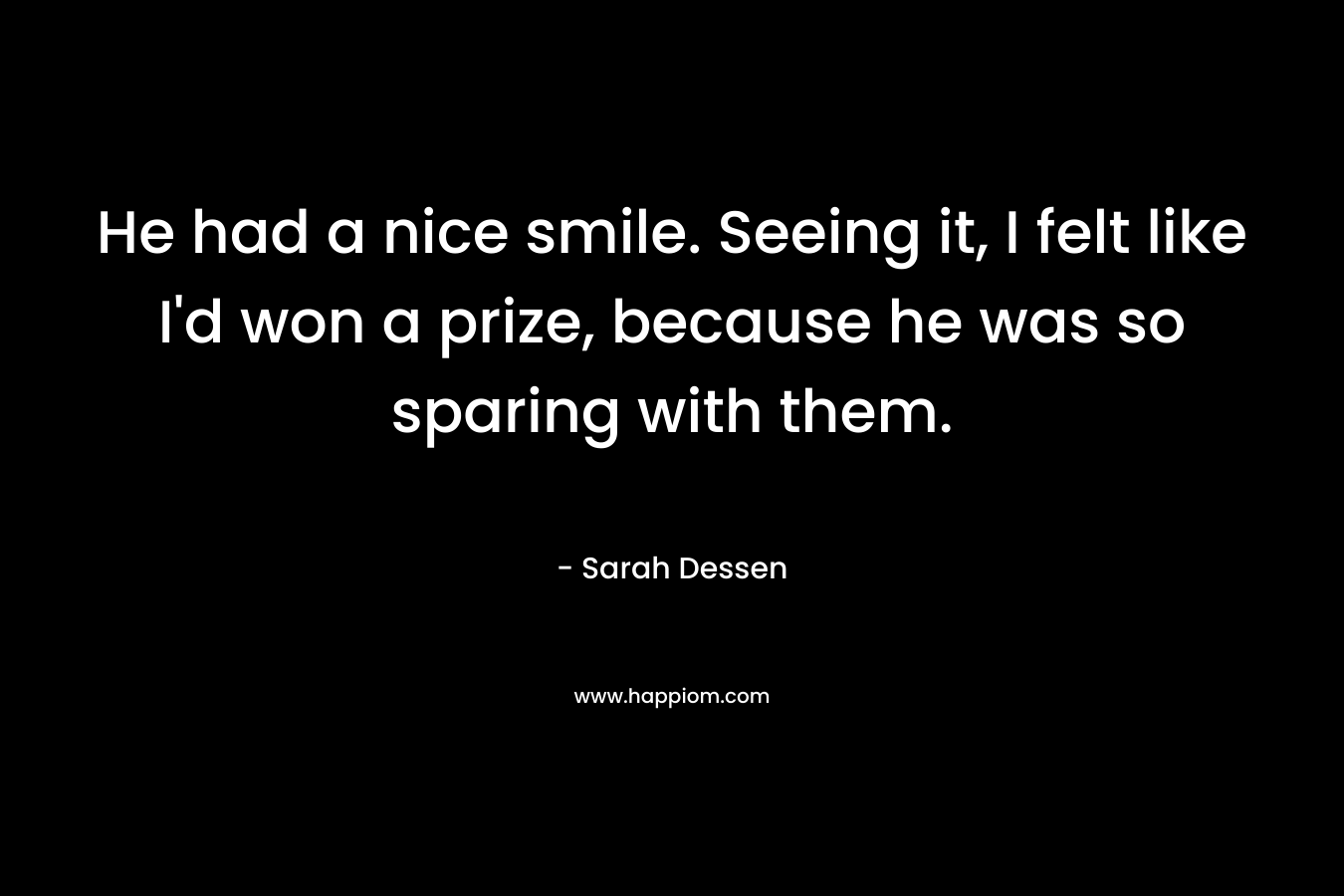 He had a nice 				smile. Seeing it, I felt like I’d won a prize, because he was so sparing with them. – Sarah Dessen